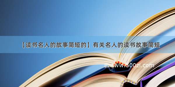 【读书名人的故事简短的】有关名人的读书故事简短