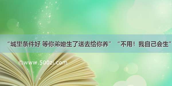 “城里条件好 等你弟媳生了送去给你养”“不用！我自己会生”