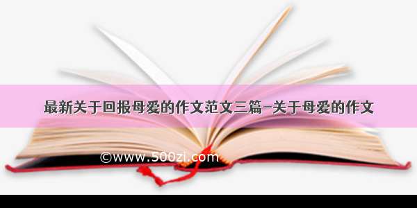 最新关于回报母爱的作文范文三篇-关于母爱的作文