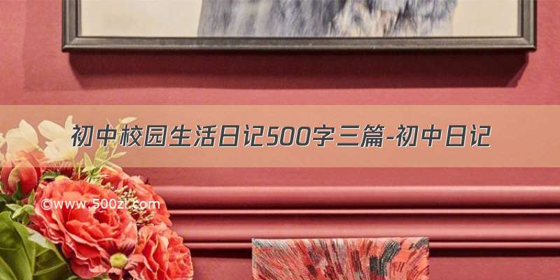 初中校园生活日记500字三篇-初中日记