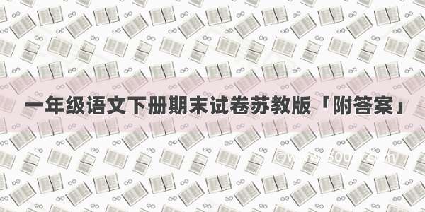 一年级语文下册期末试卷苏教版「附答案」