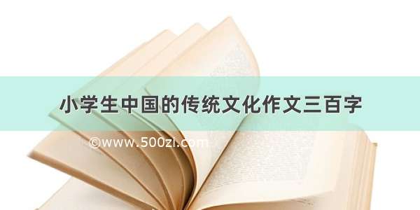 小学生中国的传统文化作文三百字