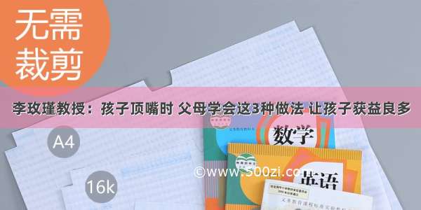 李玫瑾教授：孩子顶嘴时 父母学会这3种做法 让孩子获益良多