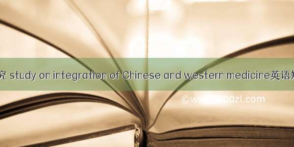 中西医结合研究 study on integration of Chinese and western medicine英语短句 例句大全