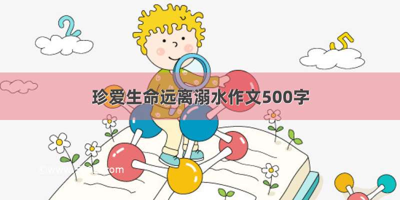 珍爱生命远离溺水作文500字