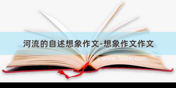 河流的自述想象作文-想象作文作文