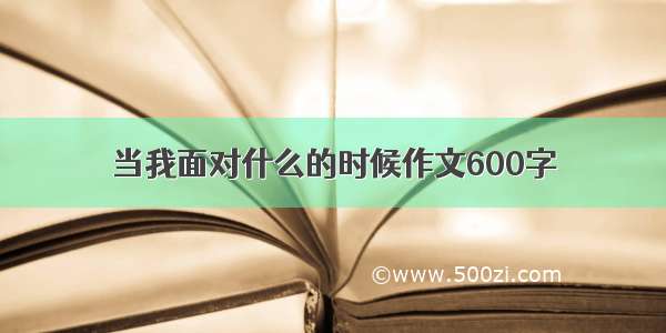 当我面对什么的时候作文600字