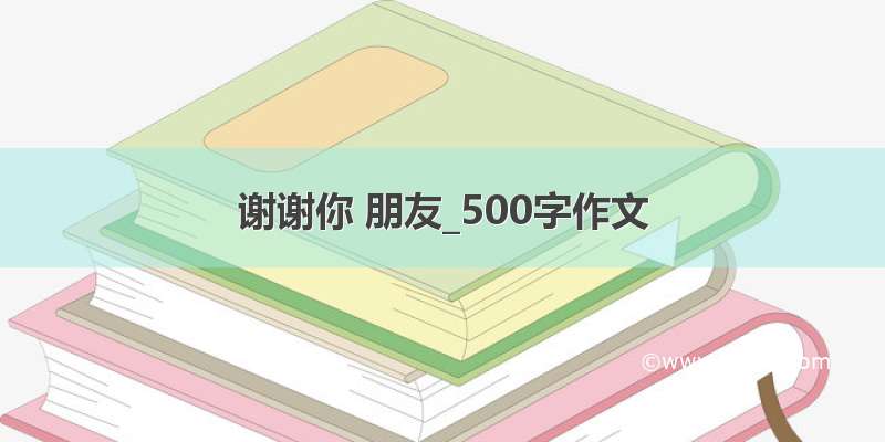 谢谢你 朋友_500字作文