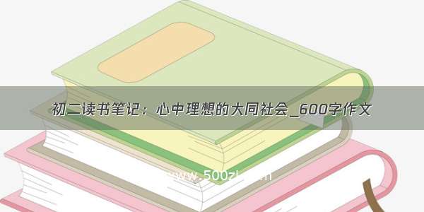 初二读书笔记：心中理想的大同社会_600字作文