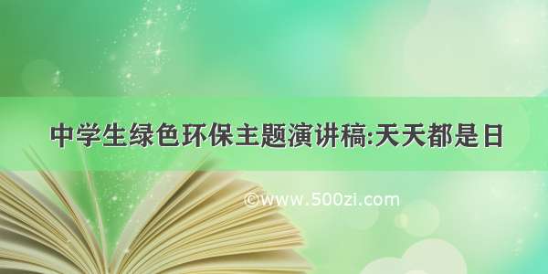 中学生绿色环保主题演讲稿:天天都是日