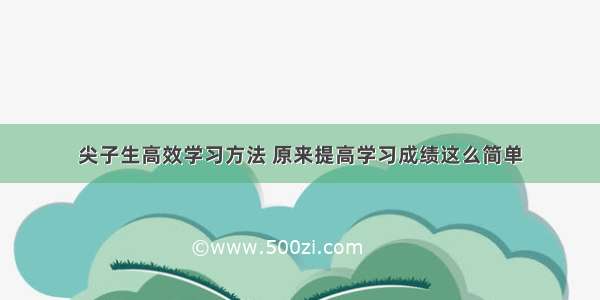 尖子生高效学习方法 原来提高学习成绩这么简单