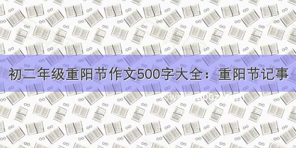 初二年级重阳节作文500字大全：重阳节记事
