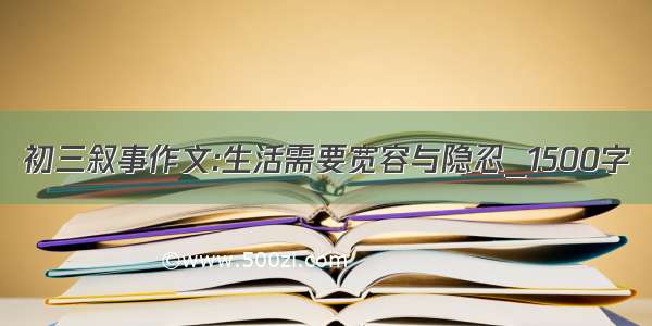 初三叙事作文:生活需要宽容与隐忍_1500字