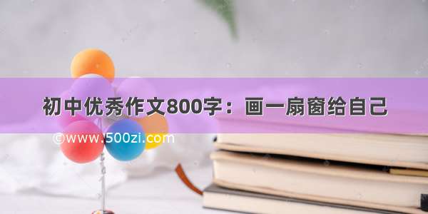 初中优秀作文800字：画一扇窗给自己