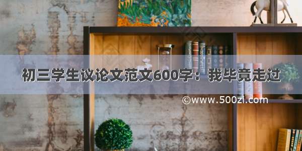 初三学生议论文范文600字：我毕竟走过