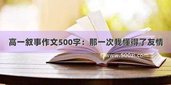 高一叙事作文500字：那一次我懂得了友情