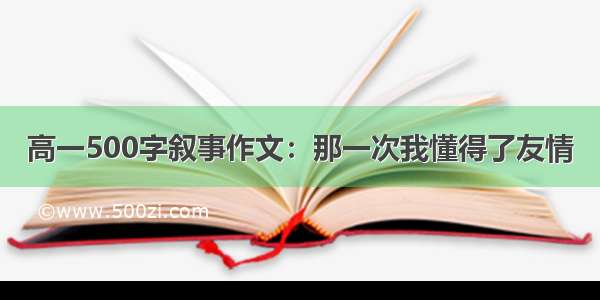 高一500字叙事作文：那一次我懂得了友情