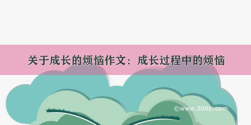 关于成长的烦恼作文：成长过程中的烦恼