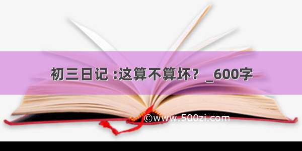 初三日记 :这算不算坏？_600字