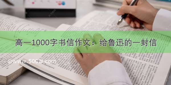 高一1000字书信作文：给鲁迅的一封信