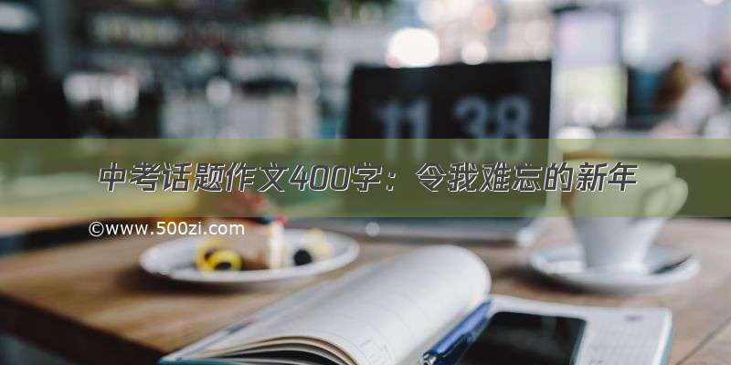 中考话题作文400字：令我难忘的新年