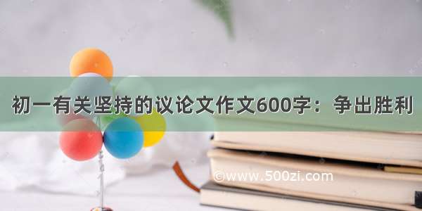 初一有关坚持的议论文作文600字：争出胜利