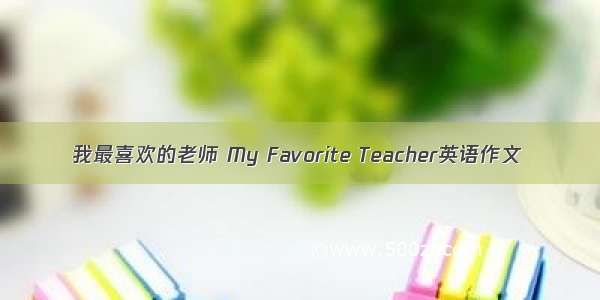 我最喜欢的老师 My Favorite Teacher英语作文