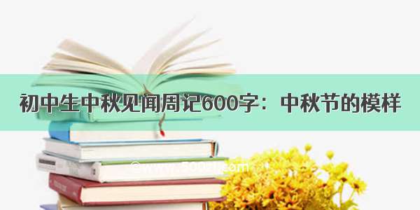 初中生中秋见闻周记600字：中秋节的模样