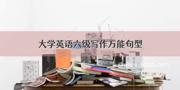 大学英语六级写作万能句型