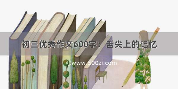 初三优秀作文600字：舌尖上的记忆