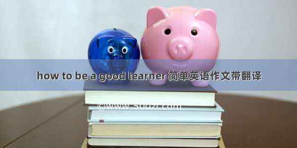 how to be a good learner 简单英语作文带翻译