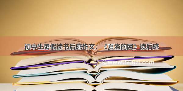 初中生暑假读书后感作文：《夏洛的网》读后感