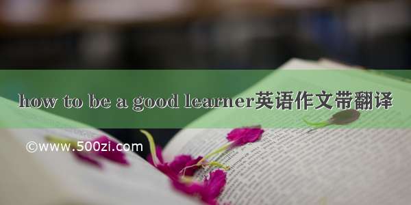 how to be a good learner英语作文带翻译