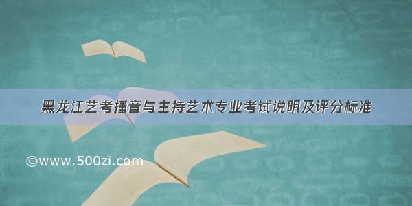 黑龙江艺考播音与主持艺术专业考试说明及评分标准