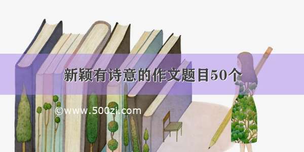 新颖有诗意的作文题目50个