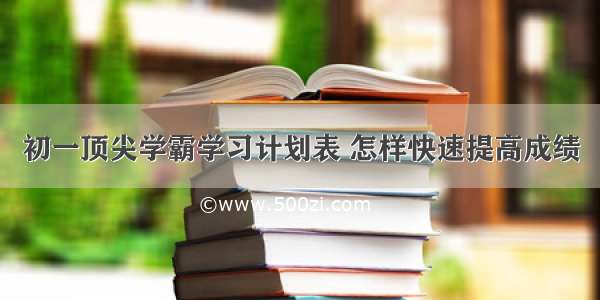 初一顶尖学霸学习计划表 怎样快速提高成绩