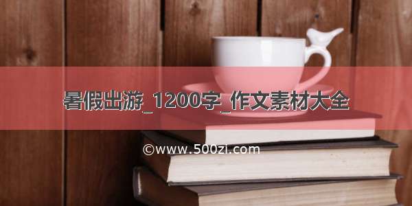 暑假出游_1200字_作文素材大全