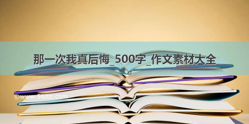 那一次我真后悔_500字_作文素材大全