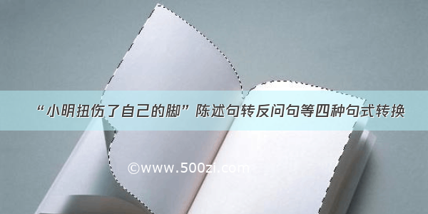 “小明扭伤了自己的脚”陈述句转反问句等四种句式转换