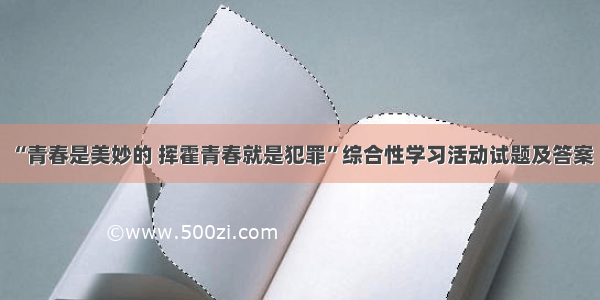 “青春是美妙的 挥霍青春就是犯罪”综合性学习活动试题及答案