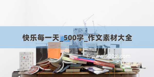 快乐每一天_500字_作文素材大全