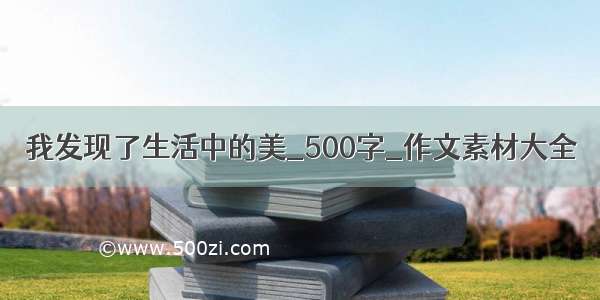 我发现了生活中的美_500字_作文素材大全