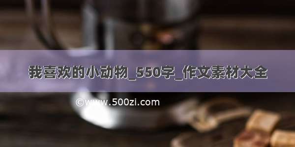 我喜欢的小动物_550字_作文素材大全