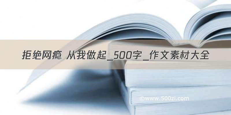 拒绝网瘾 从我做起_500字_作文素材大全