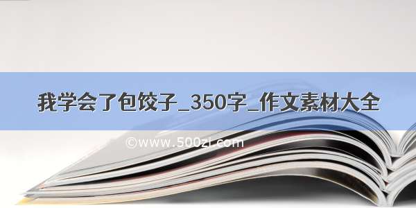 我学会了包饺子_350字_作文素材大全