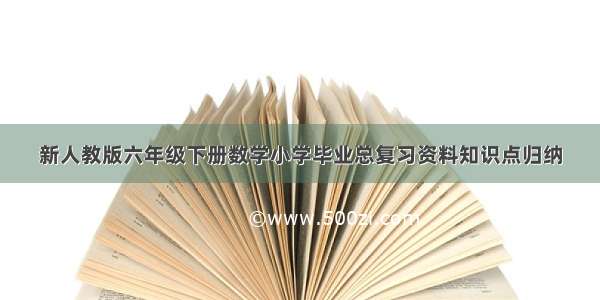 新人教版六年级下册数学小学毕业总复习资料知识点归纳