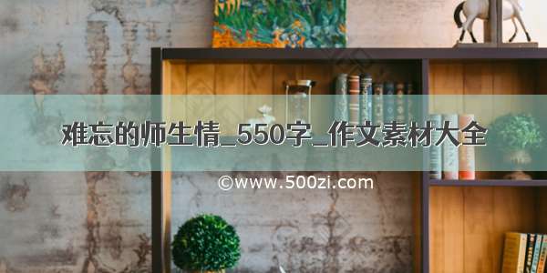 难忘的师生情_550字_作文素材大全