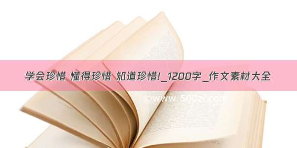 学会珍惜 懂得珍惜 知道珍惜!_1200字_作文素材大全