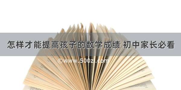 怎样才能提高孩子的数学成绩 初中家长必看