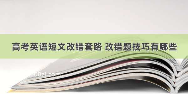 高考英语短文改错套路 改错题技巧有哪些